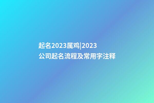 起名2023属鸡|2023公司起名流程及常用字注释-第1张-公司起名-玄机派